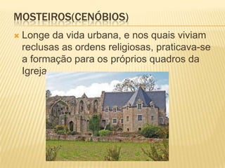 MOSTEIROS(CENÓBIOS)
   Longe da vida urbana, e nos quais viviam
    reclusas as ordens religiosas, praticava-se
    a formação para os próprios quadros da
    Igreja.
 