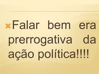 Falar bem era
prerrogativa da
ação política!!!!
 