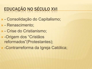 EDUCAÇÃO NO SÉCULO XVI

 - Consolidação do Capitalismo;
 - Renascimento;

 - Crise do Cristianismo;

 -Origem dos “Cristãos
  reformados”(Protestantes);
 -Contrarreforma da Igreja Católica;
 