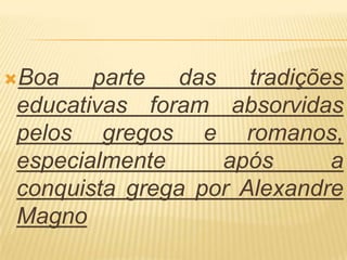 Boa   parte das tradições
educativas foram absorvidas
pelos gregos e romanos,
especialmente     após      a
conquista grega por Alexandre
Magno
 
