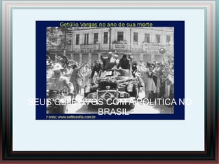 SEUS OBJETIVOS COM A POLITICA NO
BRASIL
 