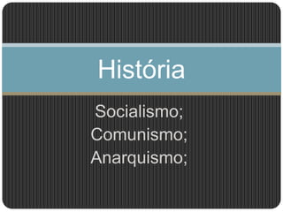 Socialismo;
Comunismo;
Anarquismo;
História
 