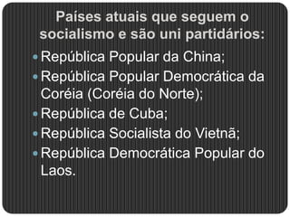 Países atuais que seguem o
socialismo e são uni partidários:
 República Popular da China;
 República Popular Democrática da
Coréia (Coréia do Norte);
 República de Cuba;
 República Socialista do Vietnã;
 República Democrática Popular do
Laos.
 