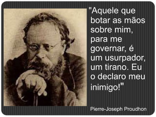 "Aquele que
botar as mãos
sobre mim,
para me
governar, é
um usurpador,
um tirano. Eu
o declaro meu
inimigo!"
Pierre-Joseph Proudhon
 