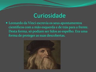 Curiosidade
 Leonardo da Vinci escrevia os seus apontamentos

científicos com a mão esquerda e de trás para a frente.
Desta forma, só podiam ser lidos ao espelho. Era uma
forma de proteger as suas descobertas.

 