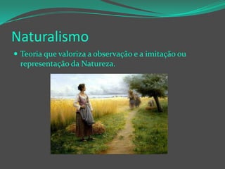 Naturalismo
 Teoria que valoriza a observação e a imitação ou

representação da Natureza.

 