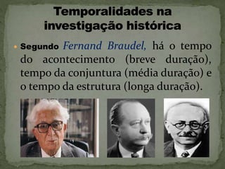 Segundo Fernand Braudel, há o tempo
do acontecimento (breve duração),
tempo da conjuntura (média duração) e
o tempo da estrutura (longa duração).
 