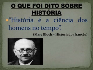 “História é a ciência dos
homens no tempo”.
(Marc Bloch – Historiador francês)
 
