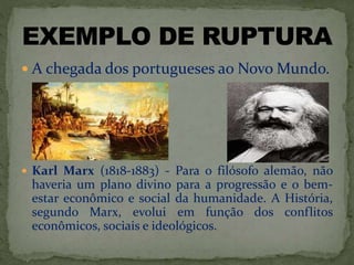  A chegada dos portugueses ao Novo Mundo.
 Karl Marx (1818-1883) - Para o filósofo alemão, não
haveria um plano divino para a progressão e o bem-
estar econômico e social da humanidade. A História,
segundo Marx, evolui em função dos conflitos
econômicos, sociais e ideológicos.
 