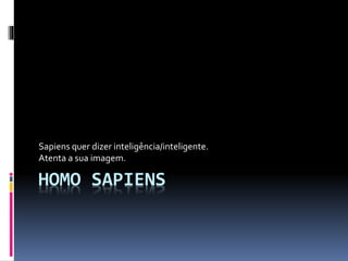 Sapiens quer dizer inteligência/inteligente. 
Atenta a sua imagem. 
HOMO SAPIENS 
 