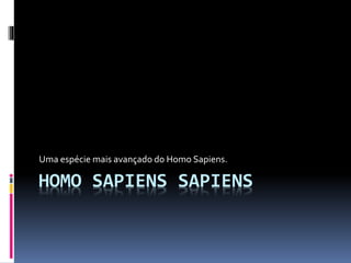 Uma espécie mais avançado do Homo Sapiens. 
HOMO SAPIENS SAPIENS 
 