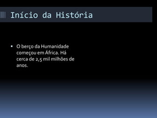 Início da História 
 O berço da Humanidade 
começou em África. Há 
cerca de 2,5 mil milhões de 
anos. 
 