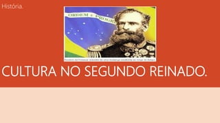 História.
CULTURA NO SEGUNDO REINADO.