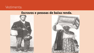Vestimenta.
Escravos e pessoas de baixa renda.