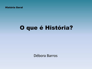O que é História?
Débora Barros
História Geral
 