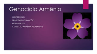 Genocídio Armênio
• O EXTERMÍNIO
• PRINCIPAIS MOTIVAÇÕES
• RESPONSÁVEIS
• A QUESTÃO ARMÊNIA ATUALMENTE
 