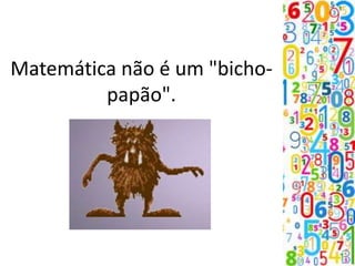 Matemática não é um "bicho-
papão".
 