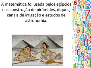 A matemática foi usada pelos egípcios
nas construção de pirâmides, diques,
canais de irrigação e estudos de
astronomia.
 