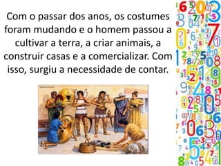 Com o passar dos anos, os costumes
foram mudando e o homem passou a
cultivar a terra, a criar animais, a
construir casas e a comercializar. Com
isso, surgiu a necessidade de contar.
 
