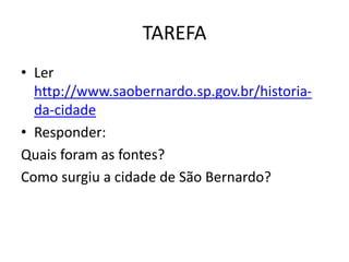 TAREFA
• Ler
http://www.saobernardo.sp.gov.br/historia-
da-cidade
• Responder:
Quais foram as fontes?
Como surgiu a cidade de São Bernardo?
 