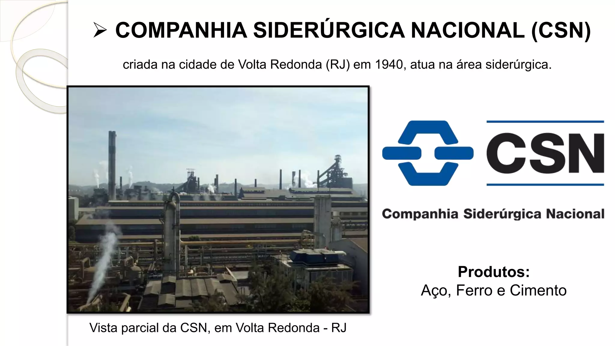  COMPANHIA SIDERÚRGICA NACIONAL (CSN)
Vista parcial da CSN, em Volta Redonda - RJ
Produtos:
Aço, Ferro e Cimento
criada na cidade de Volta Redonda (RJ) em 1940, atua na área siderúrgica.
 