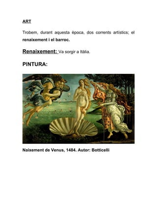 ART
Trobem, durant aquesta època, dos corrents artístics; el
renaixement i el barroc.
Renaixement: Va sorgir a Itàlia.
PINTURA:
Naixement de Venus, 1484. Autor: Botticelli
 