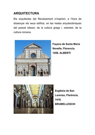 ARQUITECTURA
Els arquitectes del Renaixement s’inspiren, a l’hora de
dissenyar els seus edificis, en les restes arquitectòniques
del passat clàssic: de la cultura grega i, sobretot, de la
cultura romana.
Façana de Santa Maria
Novella, Florencia,
1456. ALBERTI
Església de San
Lorenzo, Florència,
1418.
BRUMELLESCHI
 