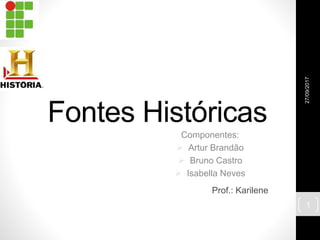 Fontes Históricas
Componentes:
 Artur Brandão
 Bruno Castro
 Isabella Neves
27/09/2017
1
Prof.: Karilene
 