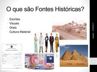 O que são Fontes Históricas?
• Escritas
• Visuais
• Orais
• Cultura Material
27/09/2017Isabella
3
 