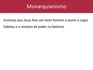 Monarquianismo
Ensinava que Jesus fora um mero homem a quem o Logos
habitou e o revestiu de poder no batismo
 
