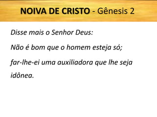 Disse mais o Senhor Deus:
Não é bom que o homem esteja só;
far-lhe-ei uma auxiliadora que lhe seja
idônea.
NOIVA DE CRISTO - Gênesis 2
 