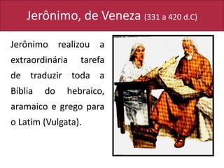 Jerônimo, de Veneza (331 a 420 d.C)
Jerônimo realizou a
extraordinária tarefa
de traduzir toda a
Bíblia do hebraico,
aramaico e grego para
o Latim (Vulgata).
 