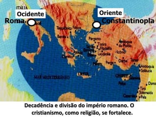 Constantinopla
OrienteOcidente
Roma
Decadência e divisão do império romano. O
cristianismo, como religião, se fortalece.
 