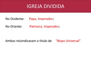 IGREJA DIVIDIDA
No Ocidente: Papa, Imperador;
No Oriente: Patriarca, Imperador;
Ambos reivindicavam o título de “Bispo Universal”
 
