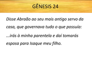 Disse Abraão ao seu mais antigo servo da
casa, que governava tudo o que possuía:
...irás à minha parentela e daí tomarás
esposa para Isaque meu filho.
GÊNESIS 24
 