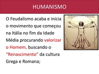 HUMANISMO
O Feudalismo acaba e inicia
o movimento que começou
na Itália no fim da Idade
Média procurando valorizar
o Homem, buscando o
“Renascimento” da cultura
Grega e Romana;
 