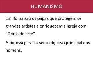 HUMANISMO
Em Roma são os papas que protegem os
grandes artistas e enriquecem a Igreja com
“Obras de arte”.
A riqueza passa a ser o objetivo principal dos
homens.
 