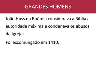 GRANDES HOMENS
João Huss da Boêmia considerava a Bíblia a
autoridade máxima e condenava os abusos
da Igreja;
Foi excomungado em 1410;
 