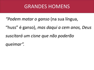 GRANDES HOMENS
“Podem matar o ganso (na sua língua,
“huss” é ganso), mas daqui a cem anos, Deus
suscitará um cisne que não poderão
queimar”.
 