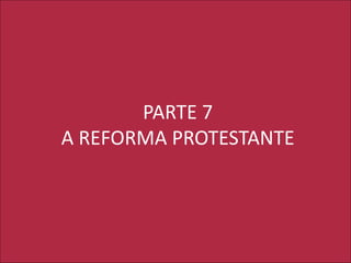 PARTE 7
A REFORMA PROTESTANTE
 