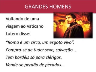 GRANDES HOMENS
Voltando de uma
viagem ao Vaticano
Lutero disse:
“Roma é um círco, um esgoto vivo”.
Compra-se de tudo: sexo, salvação...
Tem bordéis só para clérigos.
Vende-se perdão de pecados...
 