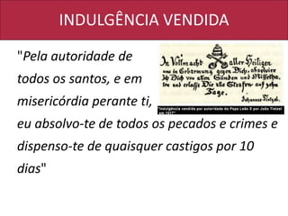 INDULGÊNCIA VENDIDA
"Pela autoridade de
todos os santos, e em
misericórdia perante ti,
eu absolvo-te de todos os pecados e crimes e
dispenso-te de quaisquer castigos por 10
dias"
 