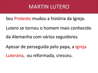 MARTIN LUTERO
Seu Protesto mudou a história da Igreja.
Lutero se tornou o homem mais conhecido
da Alemanha com vários seguidores.
Apesar de perseguida pelo papa, a Igreja
Luterana, ou reformada, cresceu.
 