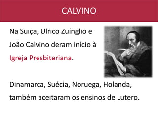 CALVINO
Na Suiça, Ulrico Zuínglio e
João Calvino deram início à
Igreja Presbiteriana.
Dinamarca, Suécia, Noruega, Holanda,
também aceitaram os ensinos de Lutero.
 