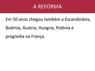 A REFORMA
Em 50 anos chegou também a Escandinávia,
Boêmia, Áustria, Hungria, Polônia e
progredia na França.
 