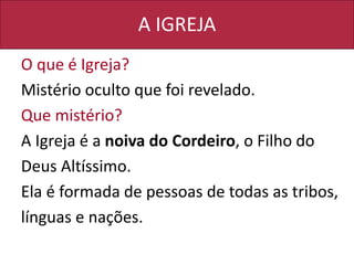 A IGREJA
O que é Igreja?
Mistério oculto que foi revelado.
Que mistério?
A Igreja é a noiva do Cordeiro, o Filho do
Deus Altíssimo.
Ela é formada de pessoas de todas as tribos,
línguas e nações.
 