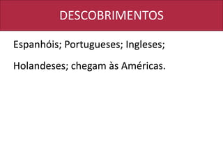 DESCOBRIMENTOS
Espanhóis; Portugueses; Ingleses;
Holandeses; chegam às Américas.
 