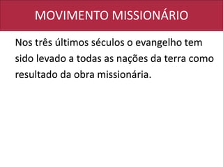 MOVIMENTO MISSIONÁRIO
Nos três últimos séculos o evangelho tem
sido levado a todas as nações da terra como
resultado da obra missionária.
 
