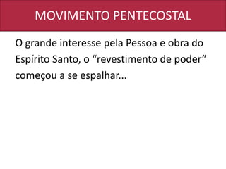 MOVIMENTO PENTECOSTAL
O grande interesse pela Pessoa e obra do
Espírito Santo, o “revestimento de poder”
começou a se espalhar...
 