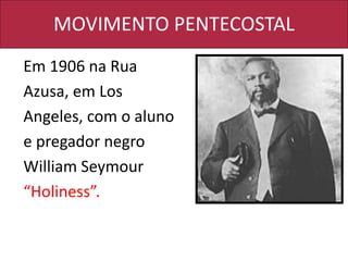 MOVIMENTO PENTECOSTAL
Em 1906 na Rua
Azusa, em Los
Angeles, com o aluno
e pregador negro
William Seymour
“Holiness”.
 